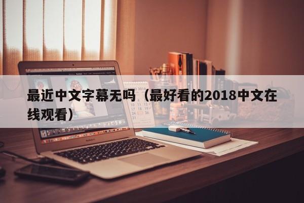 最近中文字幕无吗（最好看的2018中文在线观看）