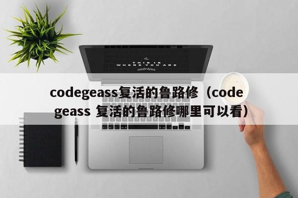 codegeass复活的鲁路修（code geass 复活的鲁路修哪里可以看）