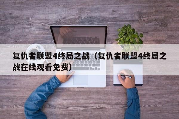 复仇者联盟4终局之战（复仇者联盟4终局之战在线观看免费）