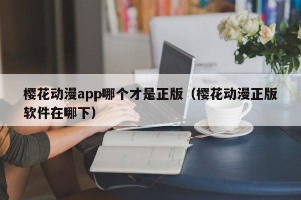 樱花动漫app哪个才是正版（樱花动漫正版软件在哪下）