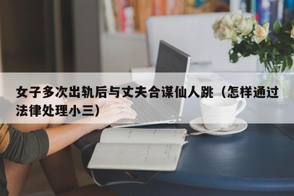 女子多次出轨后与丈夫合谋仙人跳（怎样通过法律处理小三）