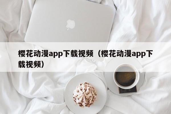 樱花动漫app下载视频（樱花动漫app下载视频）