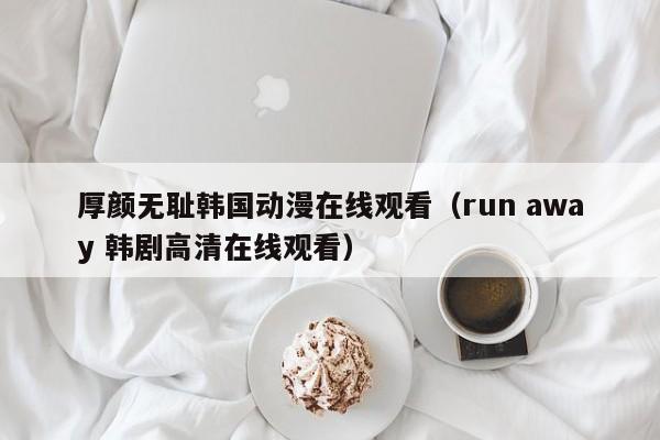 厚颜无耻韩国动漫在线观看（run away 韩剧高清在线观看）