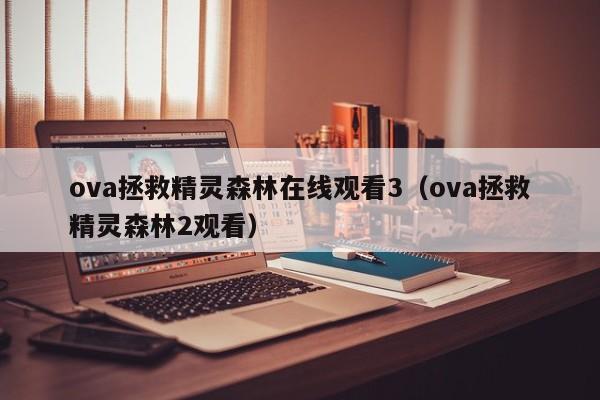 ova拯救精灵森林在线观看3（ova拯救精灵森林2观看）