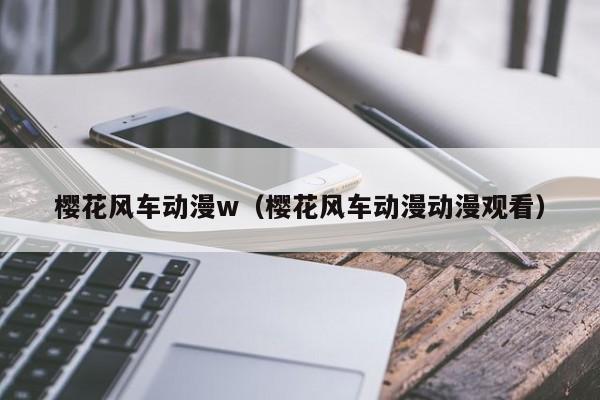 樱花风车动漫w（樱花风车动漫动漫观看）