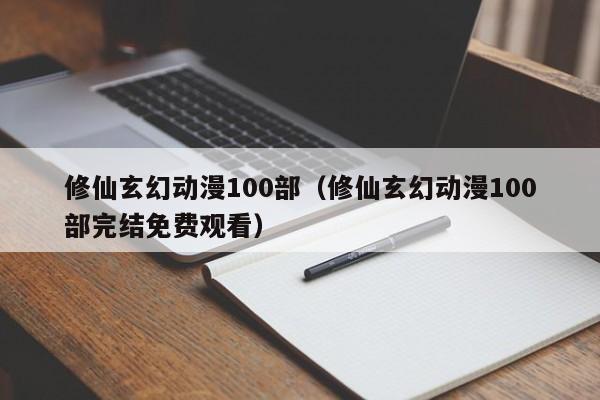 修仙玄幻动漫100部（修仙玄幻动漫100部完结免费观看）