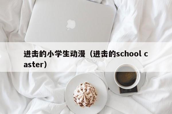 进击的小学生动漫（进击的school caster）