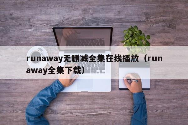 runaway无删减全集在线播放（runaway全集下载）