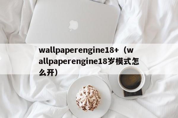 wallpaperengine18+（wallpaperengine18岁模式怎么开）