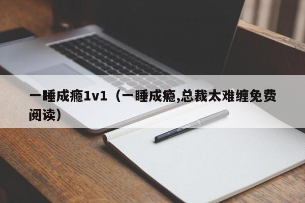 一睡成瘾1v1（一睡成瘾,总裁太难缠免费阅读）