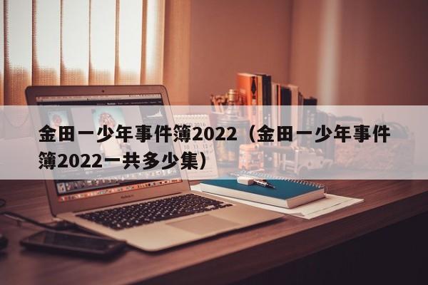 金田一少年事件簿2022（金田一少年事件簿2022一共多少集）