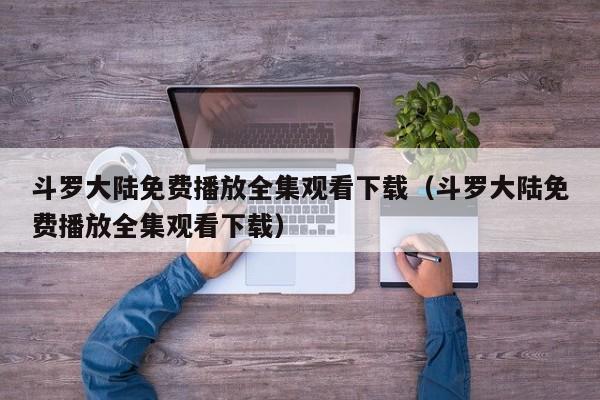 斗罗大陆免费播放全集观看下载（斗罗大陆免费播放全集观看下载）