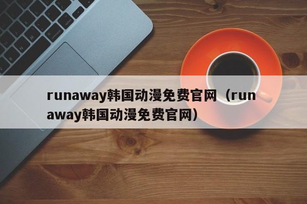 runaway韩国动漫免费官网（run away韩国动漫免费官网）