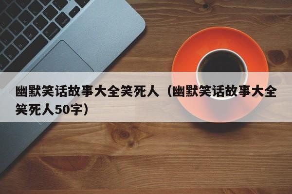 幽默笑话故事大全笑死人（幽默笑话故事大全笑死人50字）