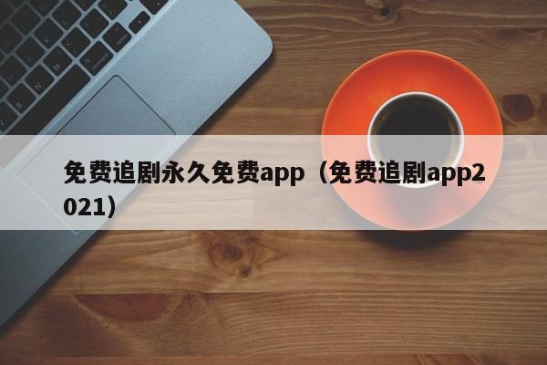 免费追剧永久免费app（免费追剧app2021）