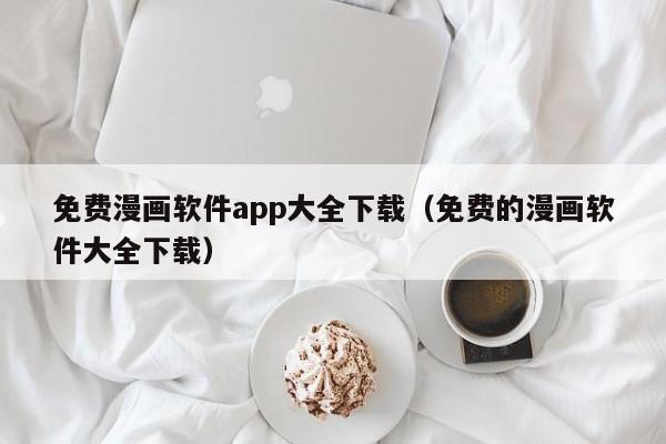 免费漫画软件app大全下载（免费的漫画软件大全下载）