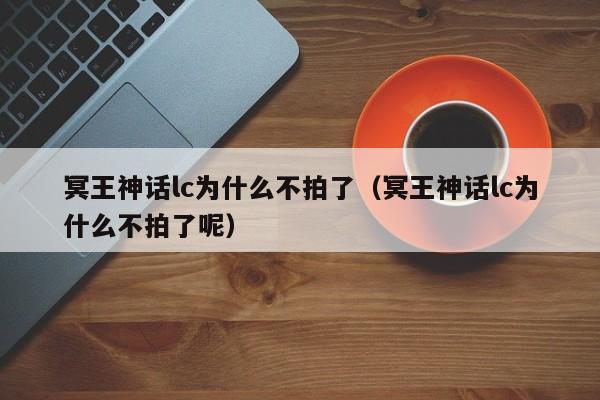 冥王神话lc为什么不拍了（冥王神话lc为什么不拍了呢）