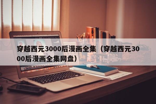 穿越西元3000后漫画全集（穿越西元3000后漫画全集网盘）