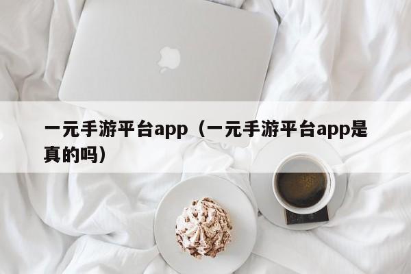 一元手游平台app（一元手游平台app是真的吗）