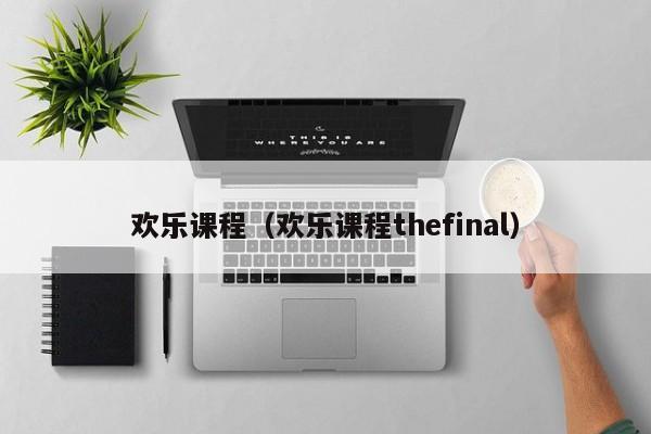 欢乐课程（欢乐课程thefinal）