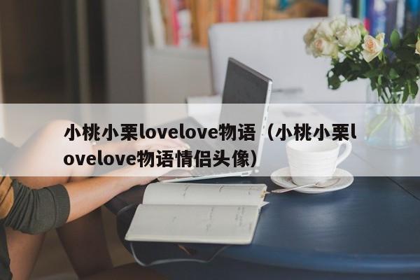 小桃小栗lovelove物语（小桃小栗lovelove物语情侣头像）