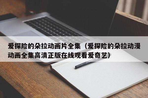 爱探险的朵拉动画片全集（爱探险的朵拉动漫动画全集高清正版在线观看爱奇艺）