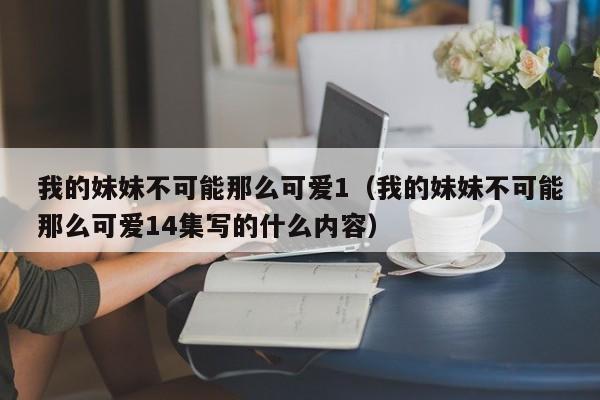 我的妹妹不可能那么可爱1（我的妹妹不可能那么可爱14集写的什么内容）