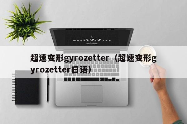 超速变形gyrozetter（超速变形gyrozetter日语）