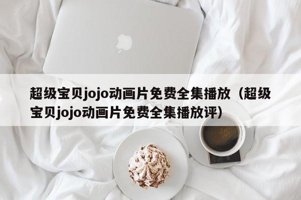 超级宝贝jojo动画片免费全集播放（超级宝贝jojo动画片免费全集播放评）